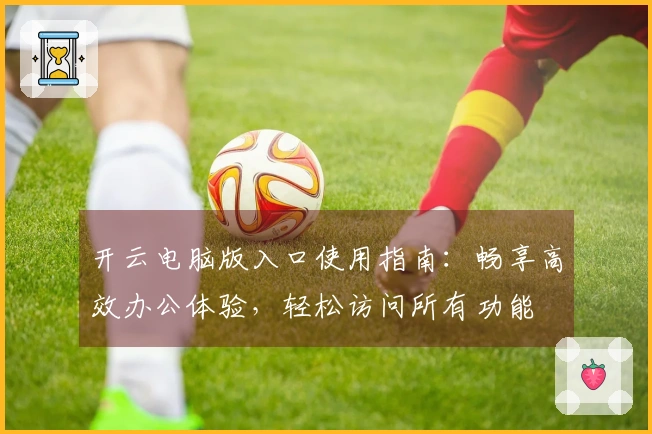 开云电脑版入口使用指南：畅享高效办公体验，轻松访问所有功能