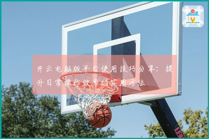 开云电脑版平台使用技巧分享：提升日常操作效率的实用方法