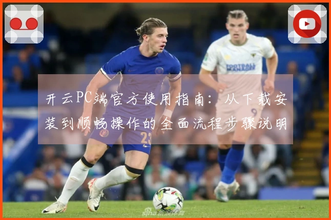 开云PC端官方使用指南：从下载安装到顺畅操作的全面流程步骤说明
