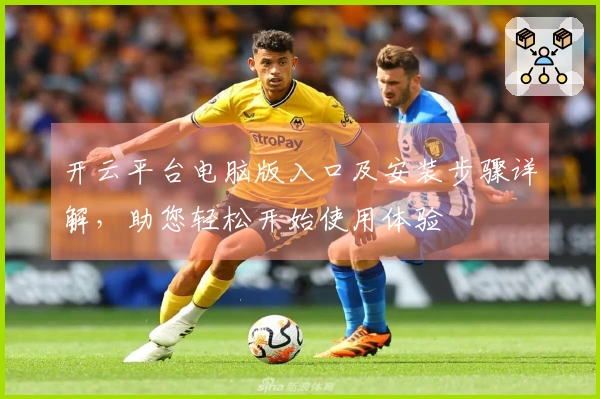 开云平台电脑版入口及安装步骤详解，助您轻松开始使用体验