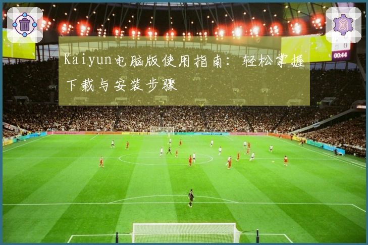 Kaiyun电脑版使用指南：轻松掌握下载与安装步骤