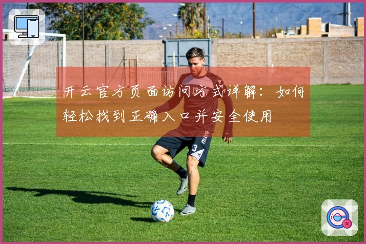 开云官方页面访问方式详解：如何轻松找到正确入口并安全使用