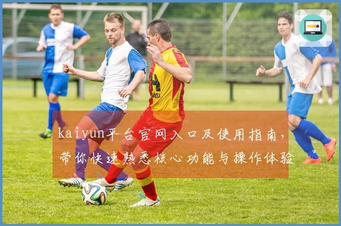 kaiyun平台官网入口及使用指南，带你快速熟悉核心功能与操作体验