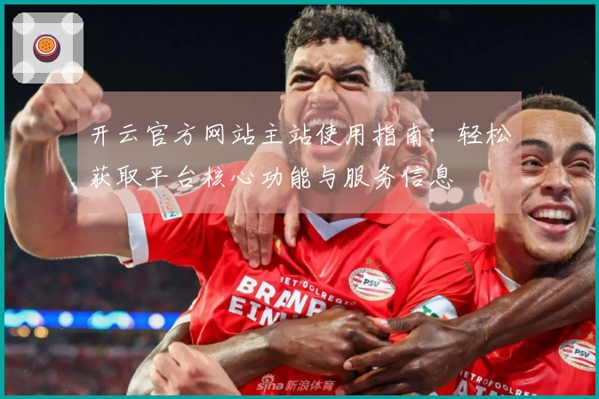 开云官方网站主站使用指南:轻松获取平台核心功能与服务信息