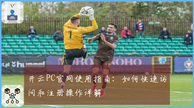 开云PC官网使用指南：如何快速访问和注册操作详解