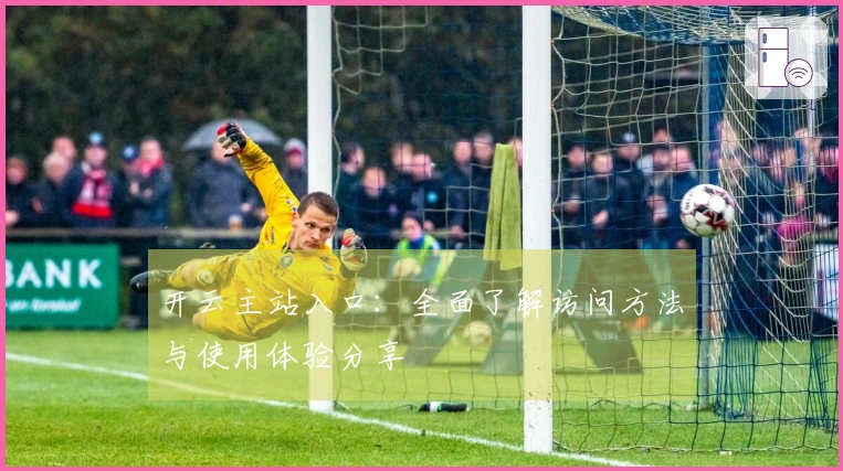 开云主站入口：全面了解访问方法与使用体验分享