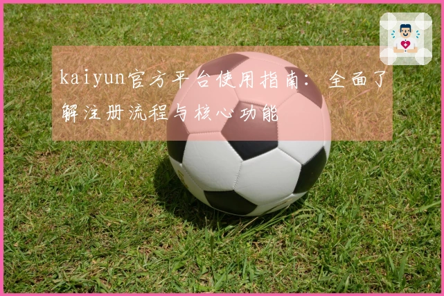 kaiyun官方平台使用指南：全面了解注册流程与核心功能