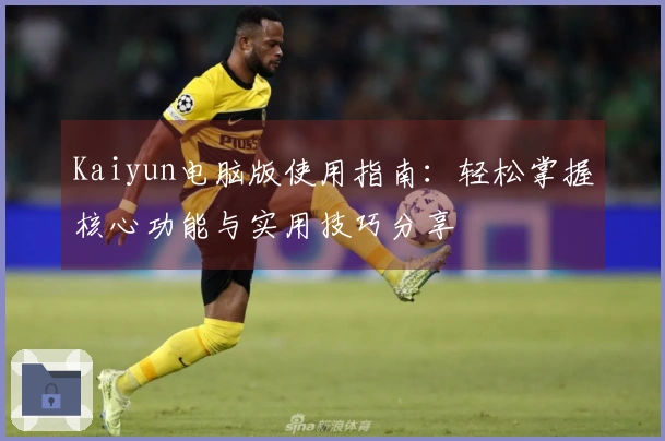Kaiyun电脑版使用指南：轻松掌握核心功能与实用技巧分享