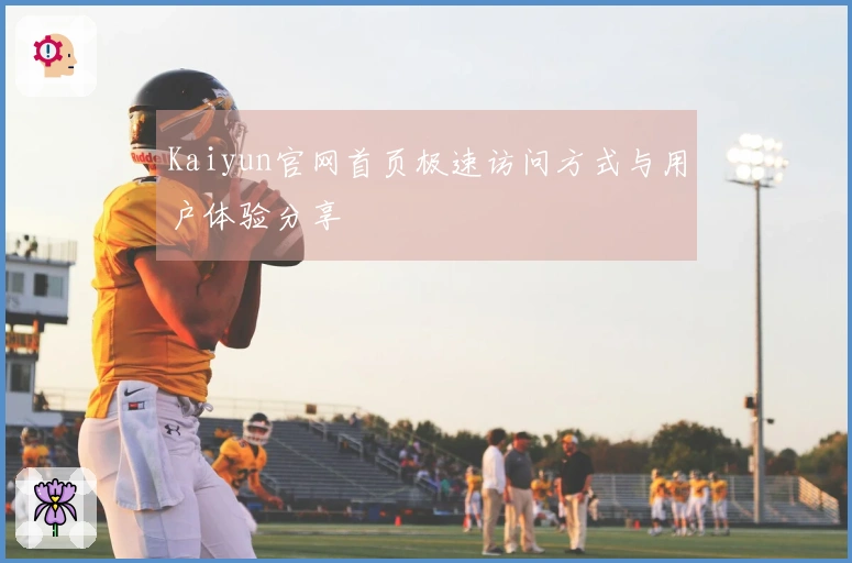 Kaiyun官网首页极速访问方式与用户体验分享